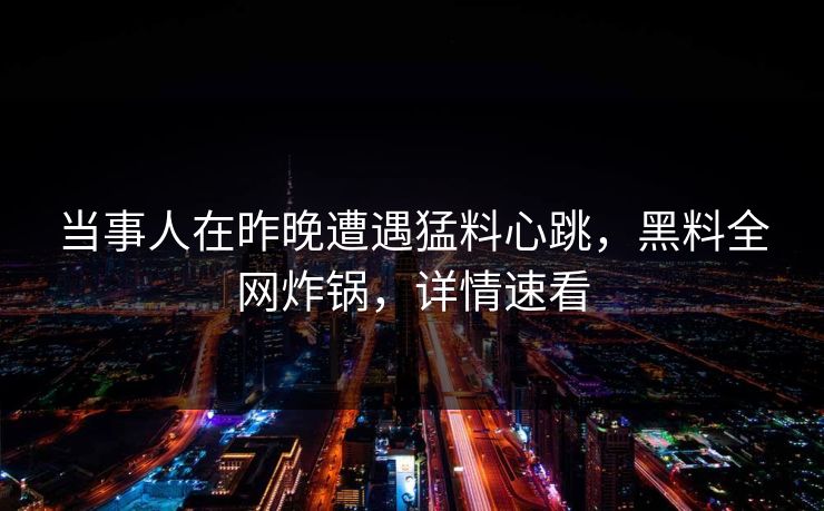 当事人在昨晚遭遇猛料心跳,黑料全网炸锅,详情速看 当事人在昨晚遭遇猛料心跳,黑料全网炸锅,详情速看