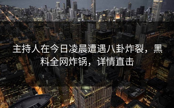 主持人在今日凌晨遭遇八卦炸裂，黑料全网炸锅，详情直击