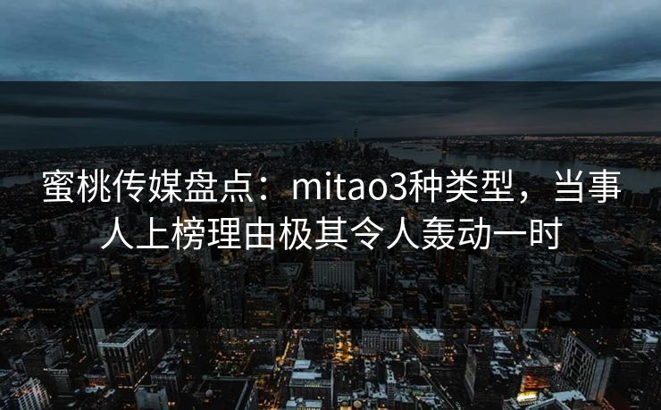 蜜桃传媒盘点：mitao3种类型，当事人上榜理由极其令人轰动一时