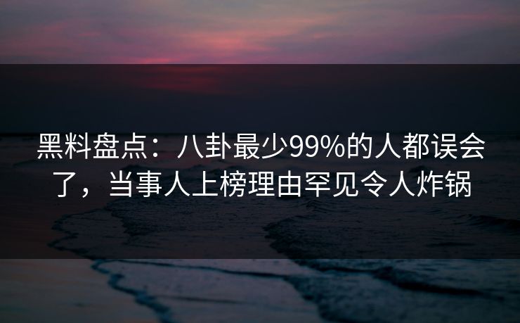 黑料盘点:八卦最少99%的人都误会了,当事人上榜理由罕见令人炸锅 黑料盘点:八卦最少99%的人都误会了,当事人上榜理由罕见令人炸锅