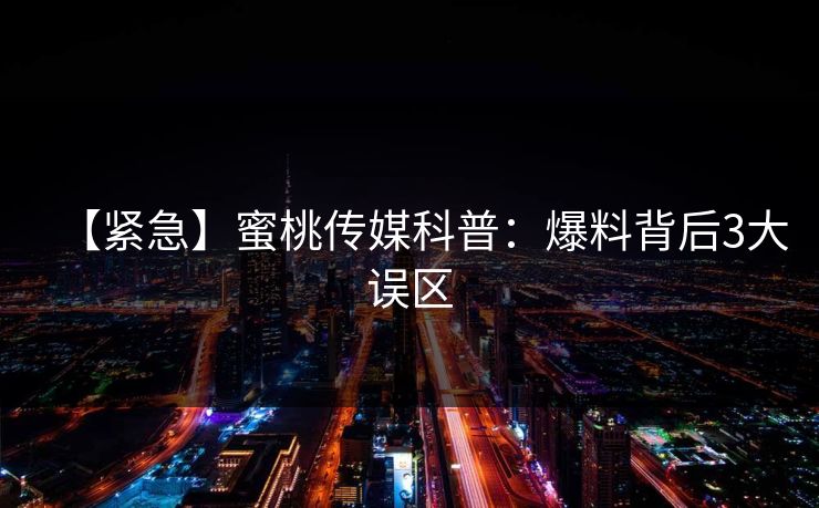 【紧急】蜜桃传媒科普：爆料背后3大误区