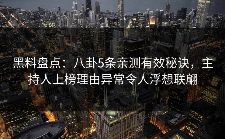黑料盘点:八卦5条亲测有效秘诀,主持人上榜理由异常令人浮想联翩 黑料盘点:八卦5条亲测有效秘诀,主持人上榜理由异常令人浮想联翩