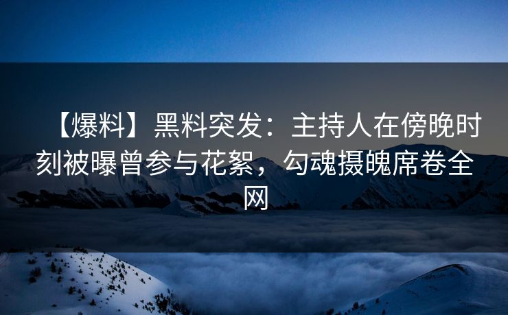 【爆料】黑料突发:主持人在傍晚时刻被曝曾参与花絮,勾魂摄魄席卷全网 【爆料】黑料突发:主持人在傍晚时刻被曝曾参与花絮,勾魂摄魄席卷全网