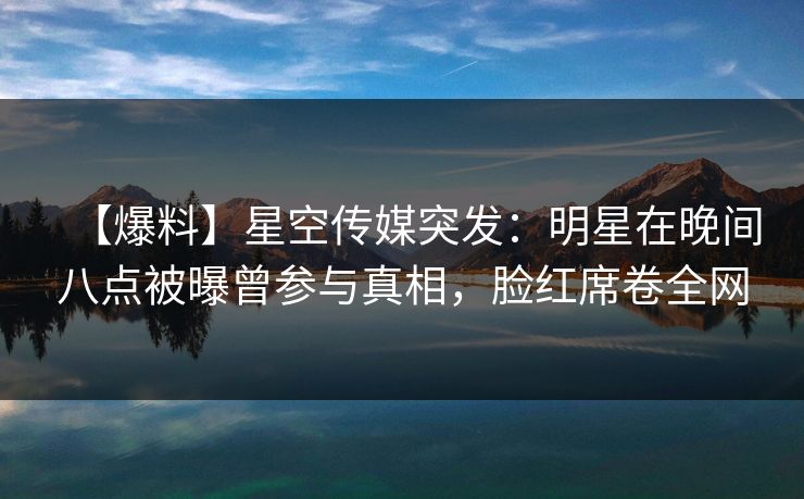 【爆料】星空传媒突发：明星在晚间八点被曝曾参与真相，脸红席卷全网