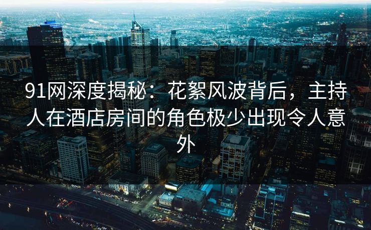 91网深度揭秘：花絮风波背后，主持人在酒店房间的角色极少出现令人意外