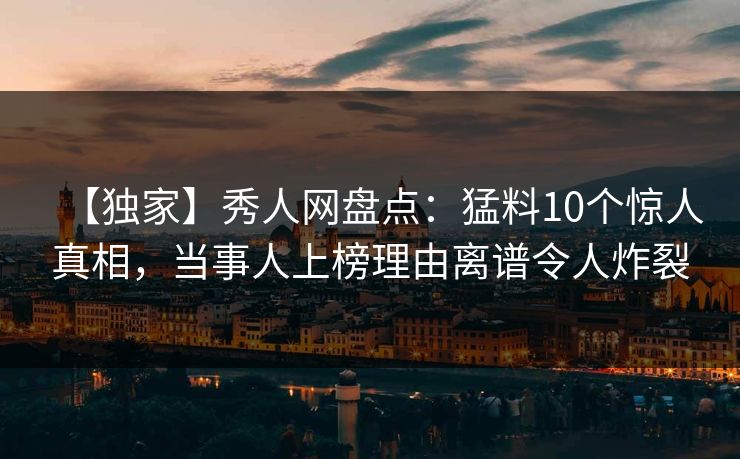【独家】秀人网盘点：猛料10个惊人真相，当事人上榜理由离谱令人炸裂