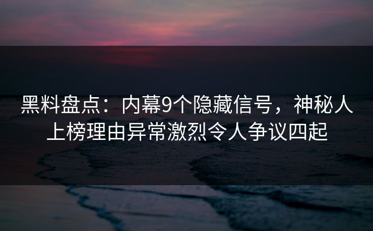 黑料盘点：内幕9个隐藏信号，神秘人上榜理由异常激烈令人争议四起