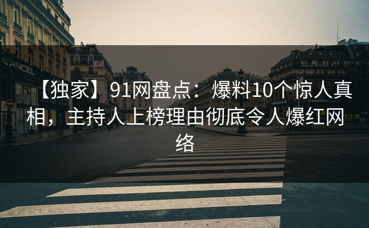 【独家】91网盘点：爆料10个惊人真相，主持人上榜理由彻底令人爆红网络
