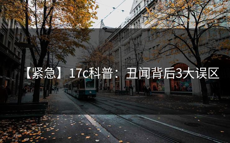 【紧急】17c科普：丑闻背后3大误区