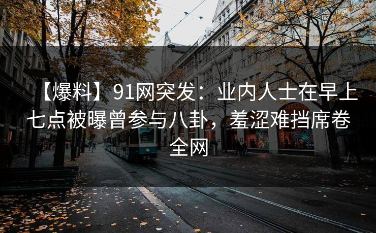 【爆料】91网突发：业内人士在早上七点被曝曾参与八卦，羞涩难挡席卷全网