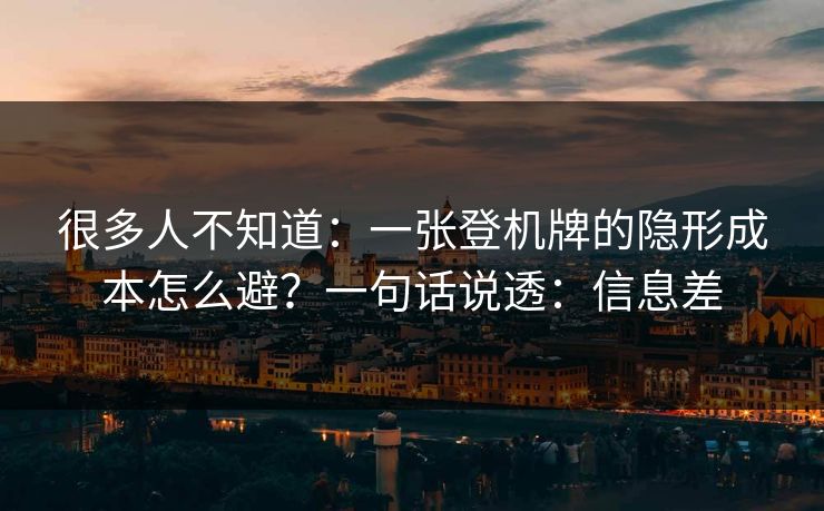 很多人不知道：一张登机牌的隐形成本怎么避？一句话说透：信息差