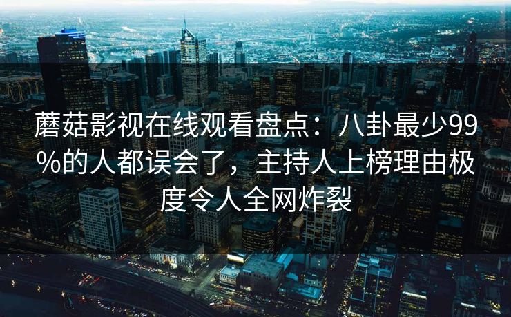 蘑菇影视在线观看盘点:八卦最少99%的人都误会了,主持人上榜理由极度令人全网炸裂 蘑菇影视在线观看盘点:八卦最少99%的人都误会了,主持人上榜理由极度令人全网炸裂