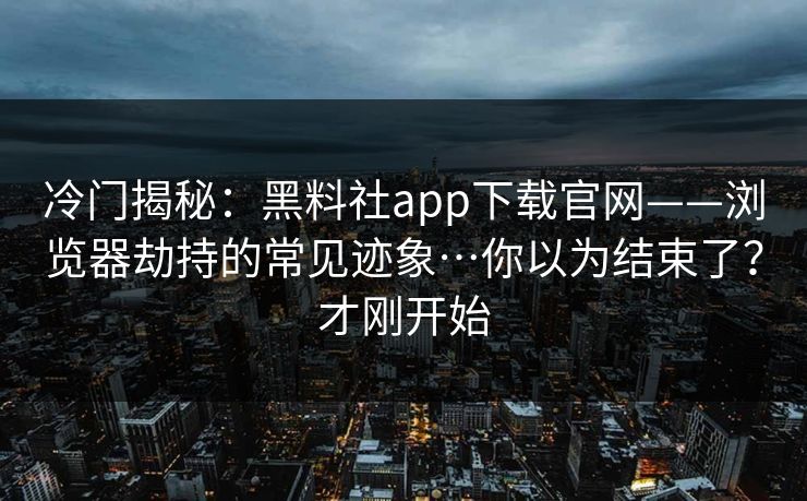 冷门揭秘：黑料社app下载官网——浏览器劫持的常见迹象…你以为结束了？才刚开始
