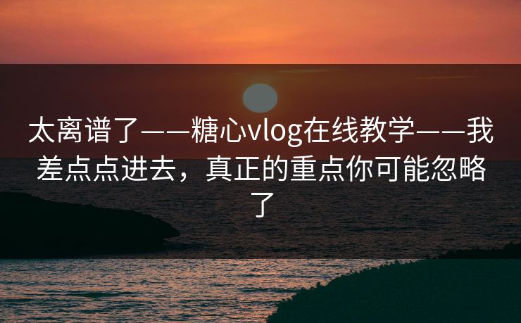 太离谱了——糖心vlog在线教学——我差点点进去，真正的重点你可能忽略了