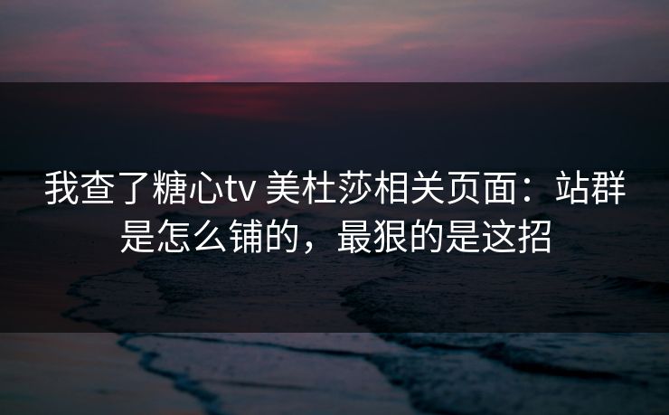 我查了糖心tv 美杜莎相关页面：站群是怎么铺的，最狠的是这招