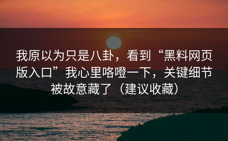我原以为只是八卦，看到“黑料网页版入口”我心里咯噔一下，关键细节被故意藏了（建议收藏）