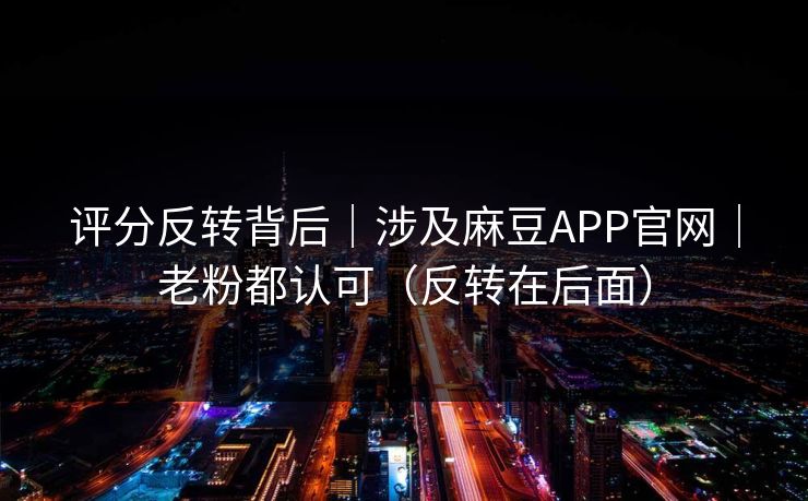 评分反转背后|涉及麻豆APP官网|老粉都认可(反转在后面) 评分反转背后|涉及麻豆APP官网|老粉都认可(反转在后面)
