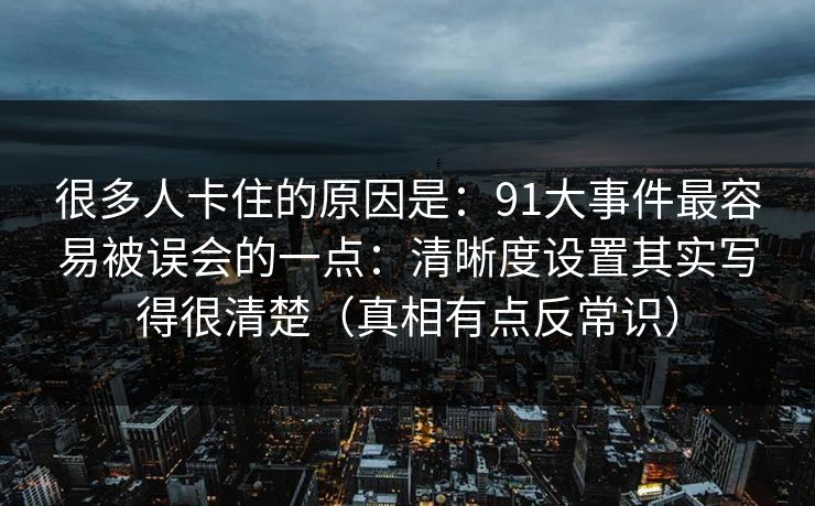 很多人卡住的原因是:91大事件最容易被误会的一点:清晰度设置其实写得很清楚(真相有点反常识) 很多人卡住的原因是:91大事件最容易被误会的一点:清晰度设置其实写得很清楚(真相有点反常识)