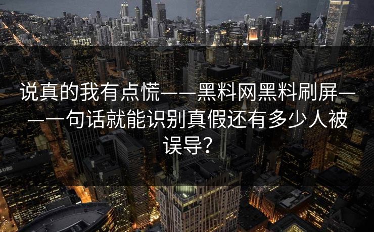 说真的我有点慌——黑料网黑料刷屏——一句话就能识别真假还有多少人被误导？
